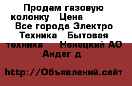 Продам газовую колонку › Цена ­ 3 000 - Все города Электро-Техника » Бытовая техника   . Ненецкий АО,Андег д.